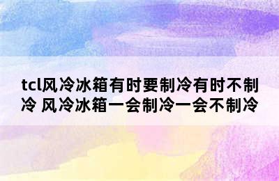 tcl风冷冰箱有时要制冷有时不制冷 风冷冰箱一会制冷一会不制冷